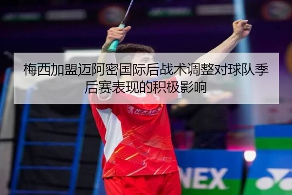 梅西加盟迈阿密国际后战术调整对球队季后赛表现的积极影响