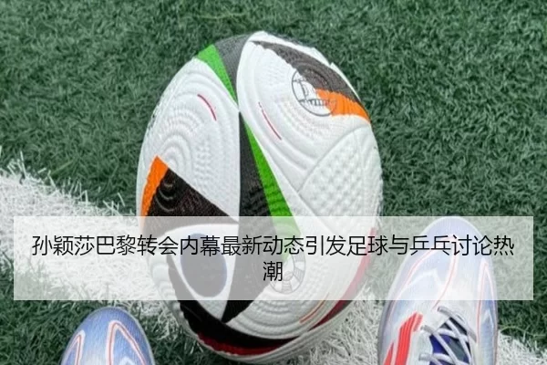 孙颖莎巴黎转会内幕最新动态引发足球与乒乓讨论热潮