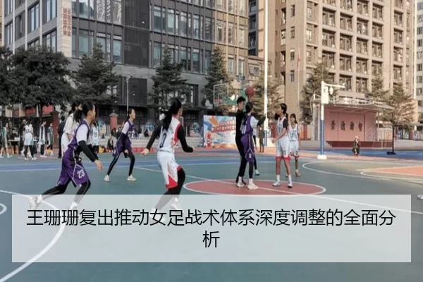 王珊珊复出推动女足战术体系深度调整的全面分析